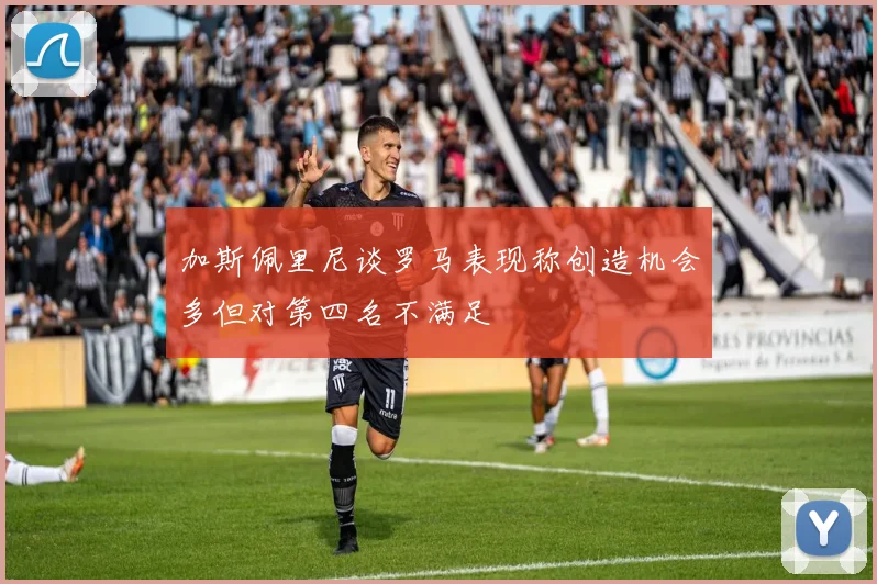 加斯佩里尼谈罗马表现称创造机会多但对第四名不满足